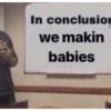 In conclusion
we makin
babies