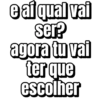 e ai qual vai
ser?
agora tu vai
ter que
escolher