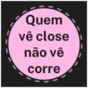 Quem
vê close
não vê
corre