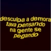 desculpa a demora
tava pensando
na gente se
pegando