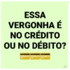 ESSA
VERGONHA É
NO CRÉDITO
OU NO DÉBITO?