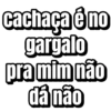 cachaça é no
gargalo
pra mim não
dá não