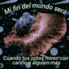 Mi fin del mundo será TRASH Cuando tus ojitos miren con cariño a alguien más