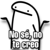 No sé, no
te creo