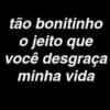 tão bonitinho o jeito que você desgraça minha vida