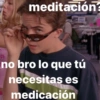 meditación? no bro lo que tú necesitas es medicación
