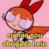eu não sou obrigada hein