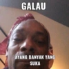 GALAU
AYANG BANYAK YANG
SUKA