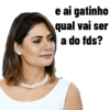 e ai gatinho
qual vai ser
a do fds?