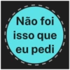 Não foi
isso que
eu pedi