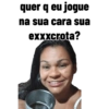 quer q eu jogue
na sua cara sua
exxxcrota?