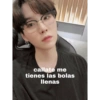 callate me
tienes las bolas
llenas