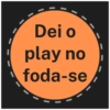 Dei o
play no
foda-se
