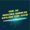 QUE AS
REAÇÕES QUÍMICAS
ESTEJAM COM VOCÊ!