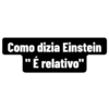 Como dizia Einstein
É relativo"
