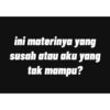 ini materinya yang
susah atau aku yang
tak mampu?