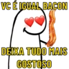 VC É IGUAL BACON
DEIXA TUDO MAIS
GOSTOSO