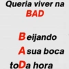Queria viver na
BAD
Beijando
A sua boca
toDa hora