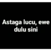 Astaga lucu, ewe
dulu sini