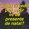 ainda tá cedo
pra pedir
vc de
presente
de natal?