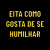 EITA COMO
GOSTA DE SE
HUMILHAR