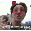 calm yo thirsty ass down
