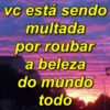 vc está sendo
multada
por roubar
a beleza
do mundo
todo