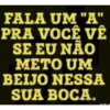 FALA UM "A"
PRA VOCÊ VÊ
SE EU NÃO
METO UM
BEIJO NESSA
SUA BOCA.