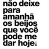 não deixe
para
amanhã
os beijos
que você
pode me
dar hoje.