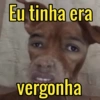 Eu tinha era
vergonha