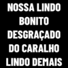 NOSSA LINDO
BONITO
DESGRAÇADO
DO CARALHO
LINDO DEMAIS