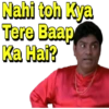 Nahi toh Kya
Tere Baap
Ka Hai?