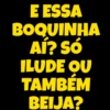E ESSA
BOQUINHA
AI? SÓ
ILUDE OU
TAMBÉM
BEIJA?