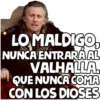 AMN
LO MALDIGO,
NUNCA ENTRARÁ AL
VALHALLA.
QUE NUNCA COMA
CON LOS DIOSES
LA