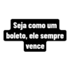 Seja como um
boleto, ele sempre
vence