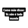 Como mãe disse:
Vc não é todo
mundo