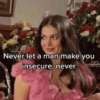 Never let a man make you insecure, never