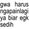 gwa harus ngapainlagi ya biar egk sedih