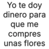 Yo te doy dinero para que me compres unas flores