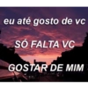 eu até gosto de vc SÓ FALTA VC GOSTAR DE MIM -