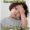 Sen acaba benim Başımın belası mısın