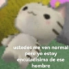 ustedes me ven normal pero yo estoy enculadisima de ese hombre