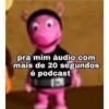 pra mim áudio com mais de 20 segundos é podcast