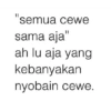 II semua cewe sama aja" ah lu aja yang kebanyakan nyobain cewe.