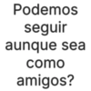 Podemos seguir aunque sea como amigos?