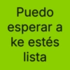 Puedo esperar a ke estés lista