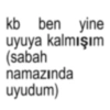 kb ben yine uyuya kalmışım (sabah namazında uyudum)