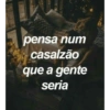 pensa num
casalzão
que a gente
seria