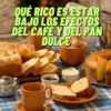 QUÉ RICO ES ESTAR BAJO LOS EFECTOS DEL CAFE Y DEL PAN DULCE