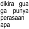 dikira gua ga punya perasaan apa